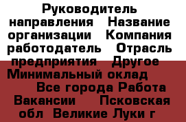 Руководитель направления › Название организации ­ Компания-работодатель › Отрасль предприятия ­ Другое › Минимальный оклад ­ 27 000 - Все города Работа » Вакансии   . Псковская обл.,Великие Луки г.